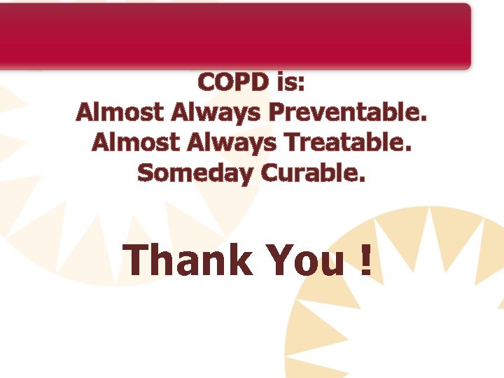 COPD is: Almost Always Preventable. Almost Always Treatable. Someday Curable. Thank You ! 