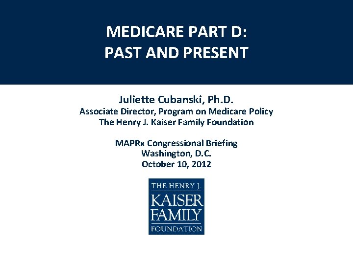 MEDICARE PART D: PAST AND PRESENT Juliette Cubanski, Ph. D. Associate Director, Program on