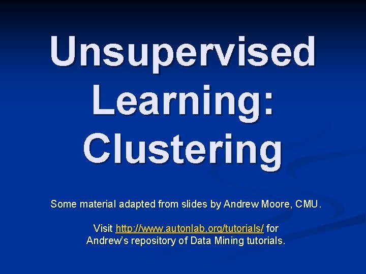 Unsupervised Learning: Clustering Some material adapted from slides by Andrew Moore, CMU. Visit http: