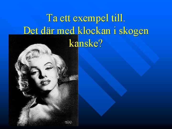 Ta ett exempel till. Det där med klockan i skogen kanske? 