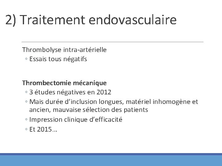 2) Traitement endovasculaire Thrombolyse intra-artérielle ◦ Essais tous négatifs Thrombectomie mécanique ◦ 3 études