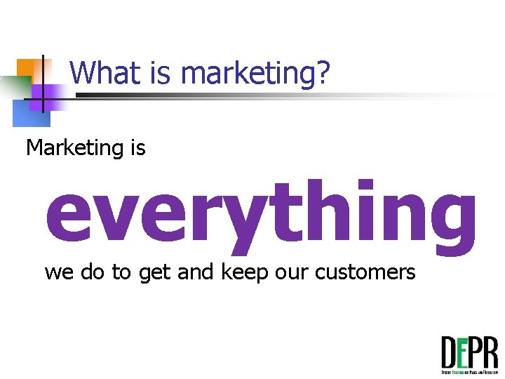 What is marketing? Marketing is everything we do to get and keep our customers