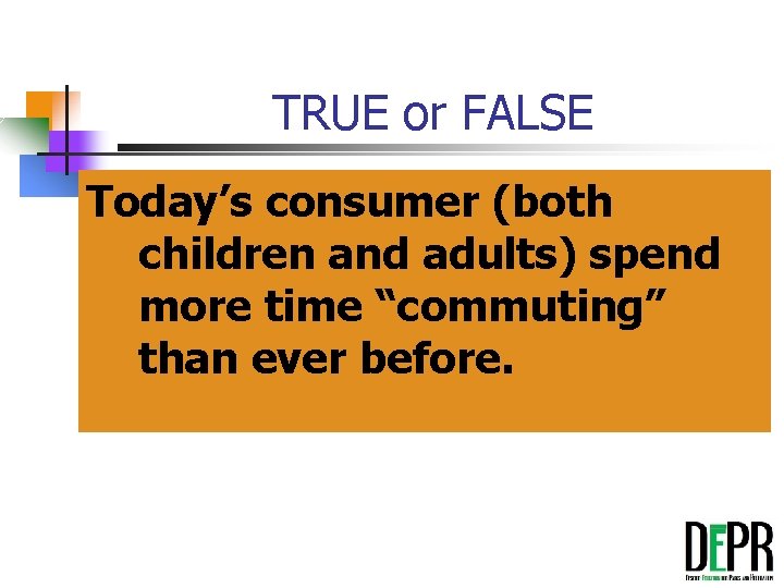 TRUE or FALSE Today’s consumer (both children and adults) spend more time “commuting” than