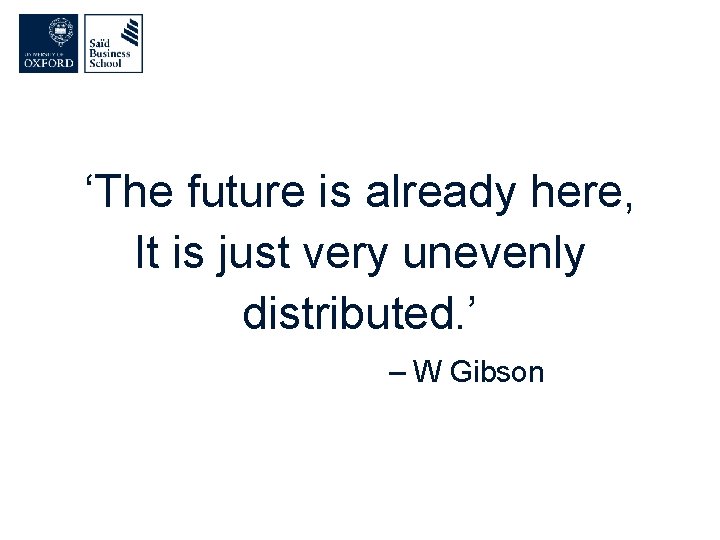 ‘The future is already here, It is just very unevenly distributed. ’ – W