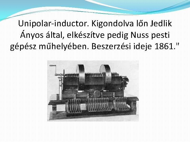 Unipolar-inductor. Kigondolva lőn Jedlik Ányos által, elkészítve pedig Nuss pesti gépész műhelyében. Beszerzési ideje