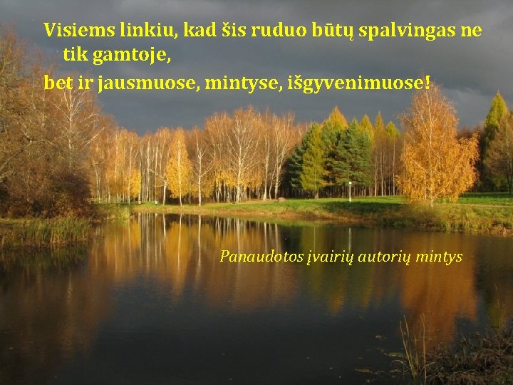 Visiems linkiu, kad šis ruduo būtų spalvingas ne tik gamtoje, bet ir jausmuose, mintyse, Visiems linkiu, kad šis ruduo būtų spalvingas ne tik gamtoje, bet ir jausmuose, mintyse,