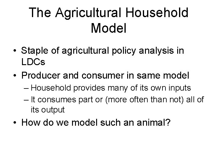 The Agricultural Household Model • Staple of agricultural policy analysis in LDCs • Producer