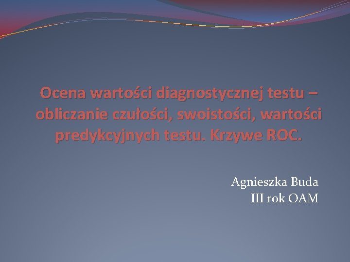 Ocena wartości diagnostycznej testu – obliczanie czułości, swoistości, wartości predykcyjnych testu. Krzywe ROC. Agnieszka