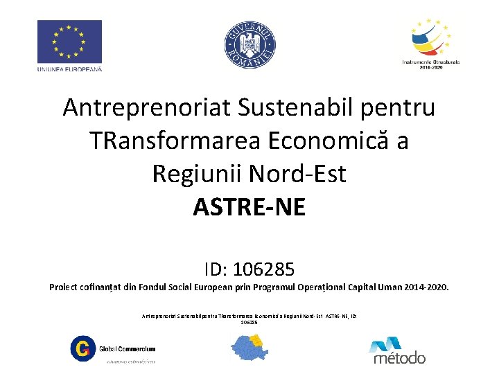 Antreprenoriat Sustenabil pentru TRansformarea Economică a Regiunii Nord-Est ASTRE-NE ID: 106285 Proiect coﬁnanțat din