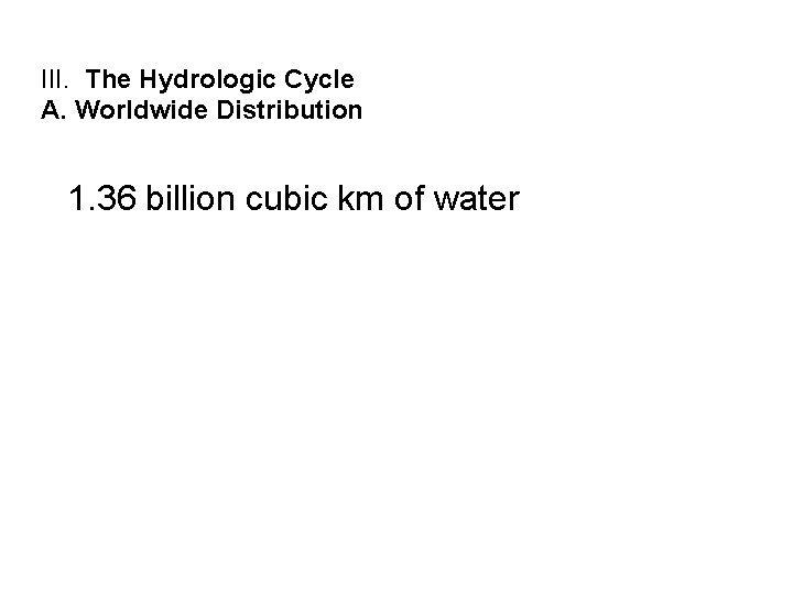 III. The Hydrologic Cycle A. Worldwide Distribution 1. 36 billion cubic km of water