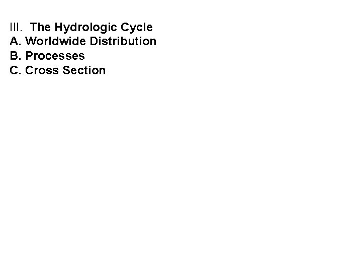 III. The Hydrologic Cycle A. Worldwide Distribution B. Processes C. Cross Section 