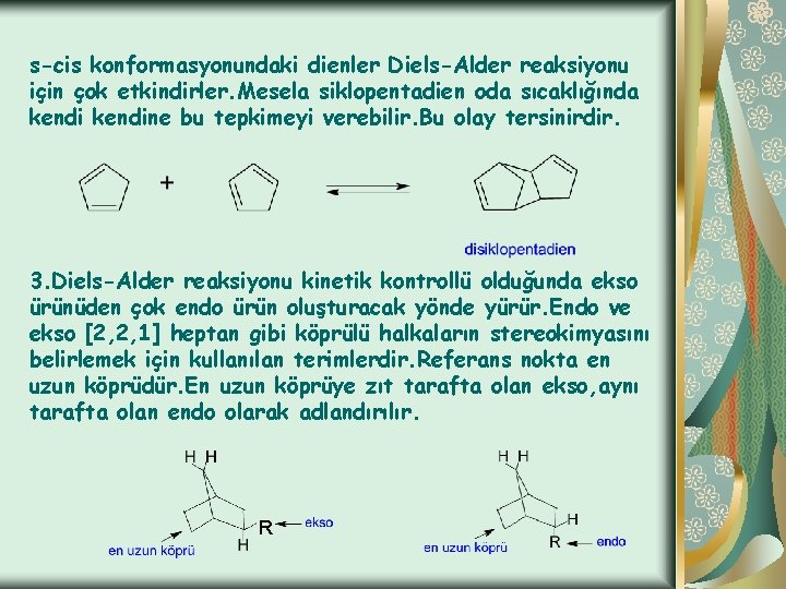 s-cis konformasyonundaki dienler Diels-Alder reaksiyonu için çok etkindirler. Mesela siklopentadien oda sıcaklığında kendine bu
