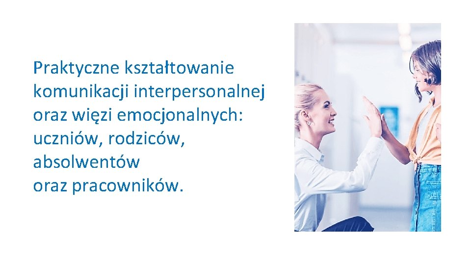 Praktyczne kształtowanie komunikacji interpersonalnej oraz więzi emocjonalnych: uczniów, rodziców, absolwentów oraz pracowników. 