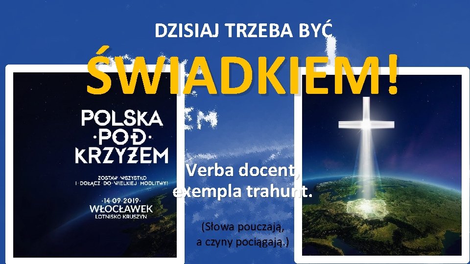 DZISIAJ TRZEBA BYĆ ŚWIADKIEM! Verba docent, exempla trahunt. (Słowa pouczają, a czyny pociągają. )