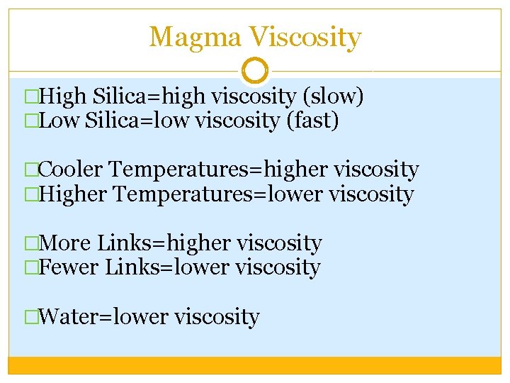 Magma Viscosity �High Silica=high viscosity (slow) �Low Silica=low viscosity (fast) �Cooler Temperatures=higher viscosity �Higher