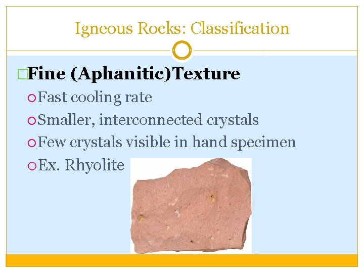 Igneous Rocks: Classification �Fine (Aphanitic)Texture Fast cooling rate Smaller, interconnected crystals Few crystals visible