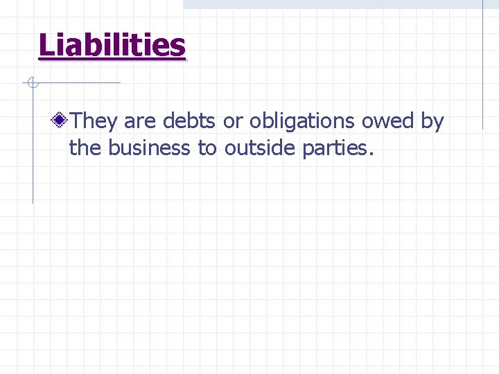 Liabilities They are debts or obligations owed by the business to outside parties. 