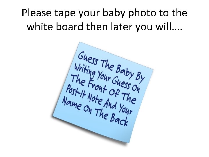 Please tape your baby photo to the white board then later you will…. 