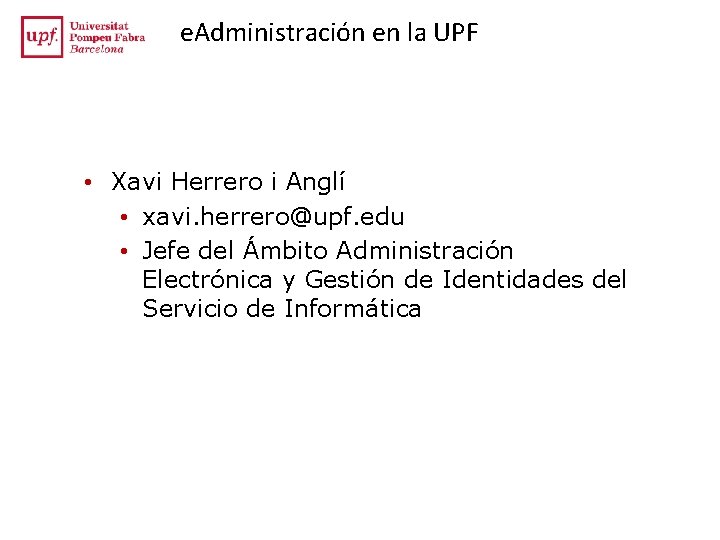 e. Administración en la UPF • Xavi Herrero i Anglí • xavi. herrero@upf. edu e. Administración en la UPF • Xavi Herrero i Anglí • xavi. herrero@upf. edu