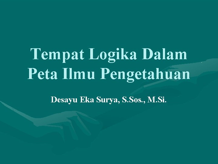 Tempat Logika Dalam Peta Ilmu Pengetahuan Desayu Eka Surya, S. Sos. , M. Si.