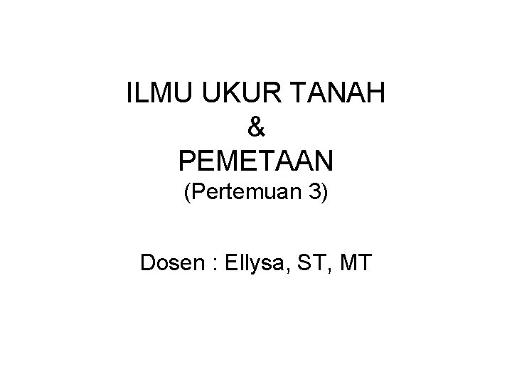 ILMU UKUR TANAH & PEMETAAN (Pertemuan 3) Dosen : Ellysa, ST, MT 