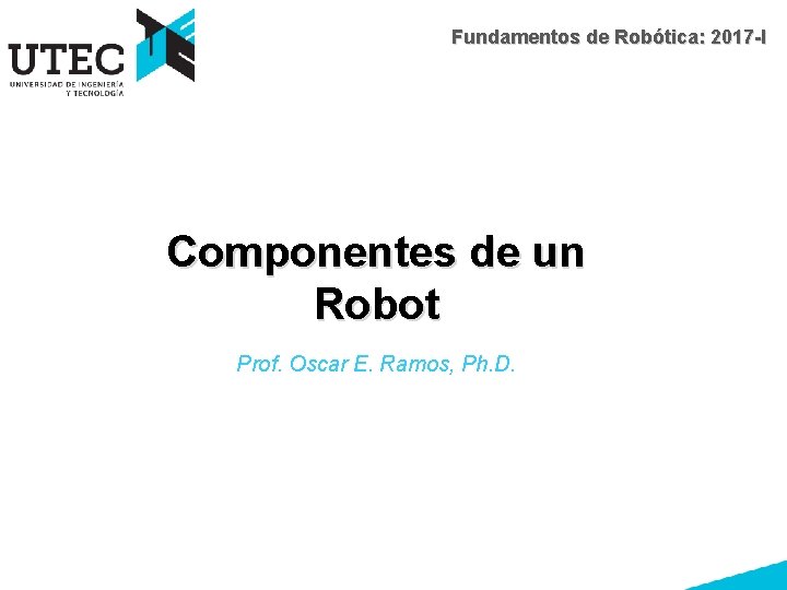 Fundamentos de Robótica: 2017 -I Componentes de un Robot Prof. Oscar E. Ramos, Ph.