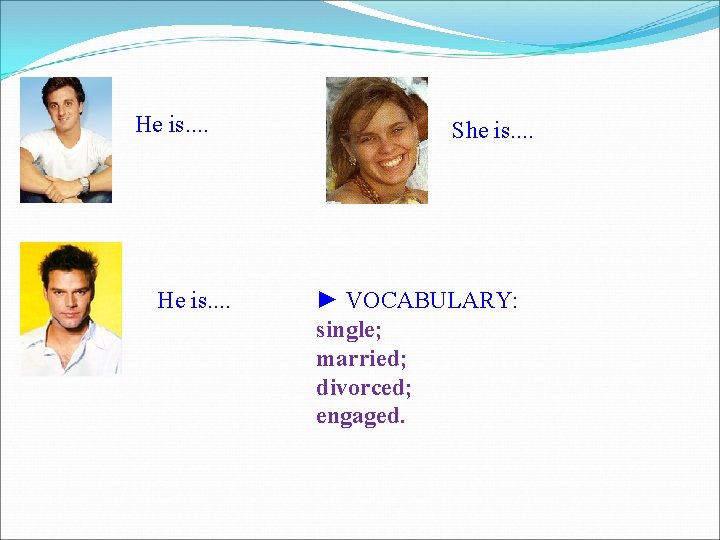 He is. . . . She is. . ► VOCABULARY: single; married; divorced; engaged.