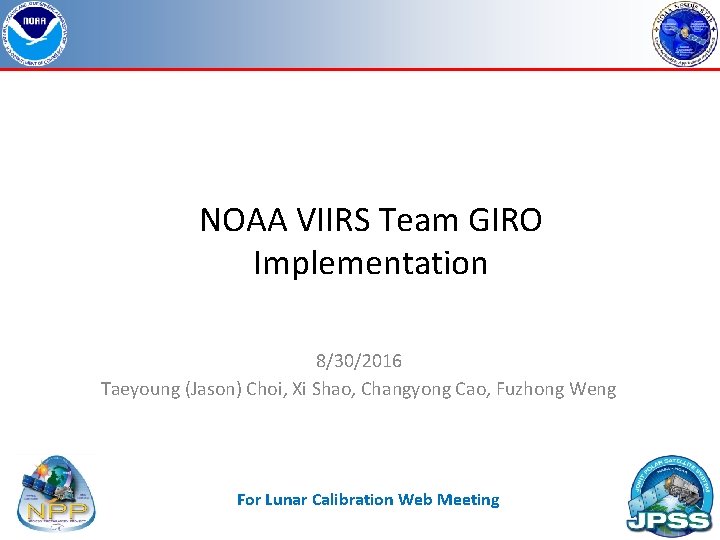 NOAA VIIRS Team GIRO Implementation 8/30/2016 Taeyoung (Jason) Choi, Xi Shao, Changyong Cao, Fuzhong