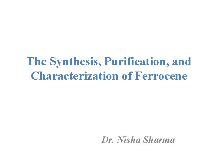 The Synthesis, Purification, and Characterization of Ferrocene Dr. Nisha Sharma 
