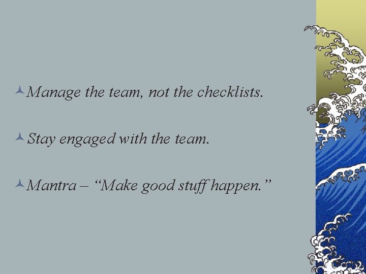©Manage the team, not the checklists. ©Stay engaged with the team. ©Mantra – “Make