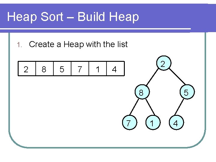 Heap Sort – Build Heap Create a Heap with the list 1. 2 8