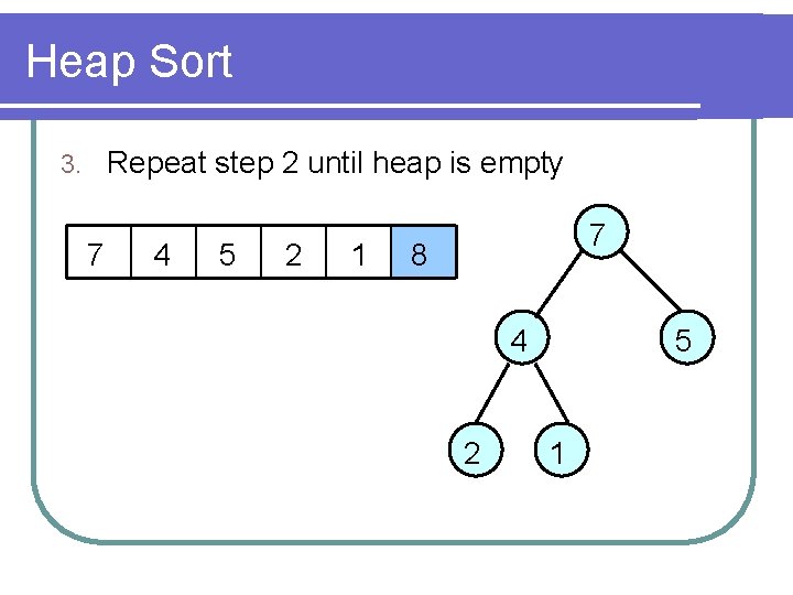 Heap Sort Repeat step 2 until heap is empty 3. 7 4 5 2