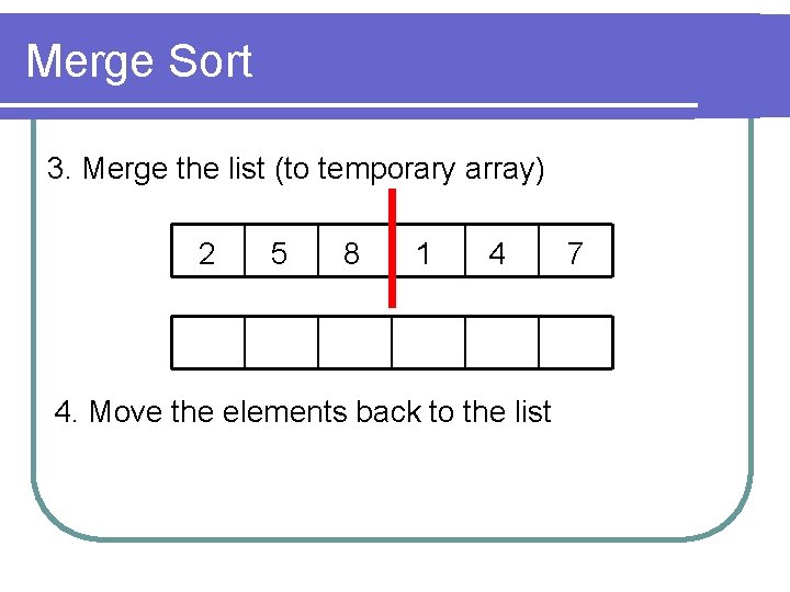 Merge Sort 3. Merge the list (to temporary array) 2 5 8 1 4