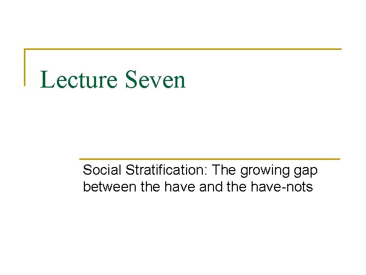 Lecture Seven Social Stratification: The growing gap between the have and the have-nots 