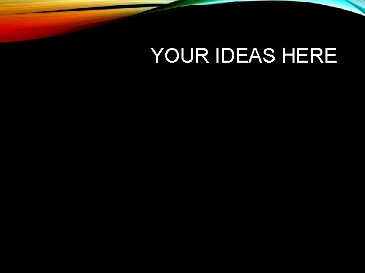 YOUR IDEAS HERE 