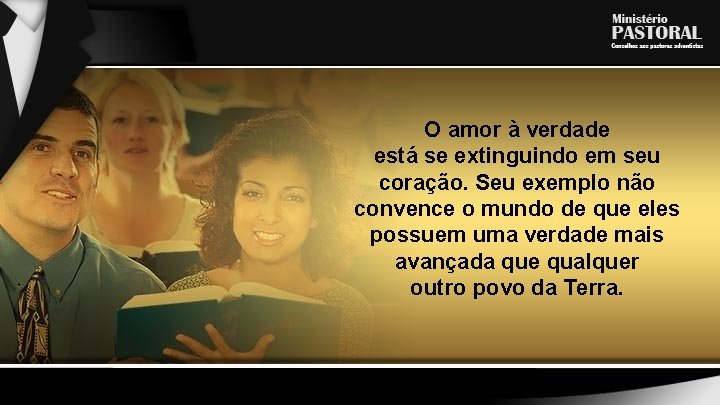 O amor à verdade está se extinguindo em seu coração. Seu exemplo não convence