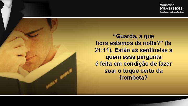 “Guarda, a que hora estamos da noite? ” (Is 21: 11). Estão as sentinelas