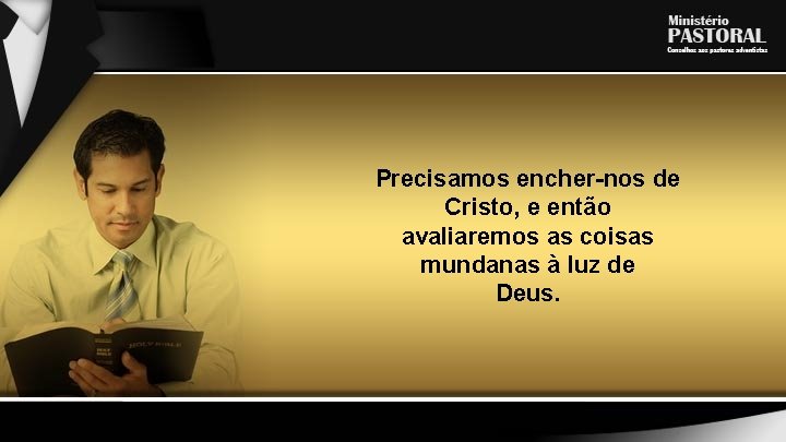 Precisamos encher-nos de Cristo, e então avaliaremos as coisas mundanas à luz de Deus.