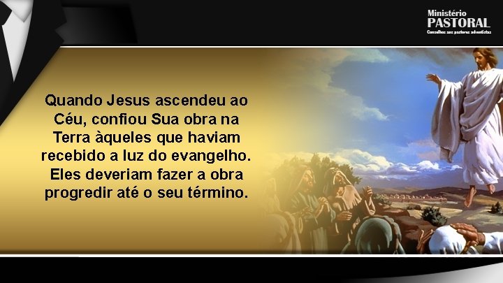 Quando Jesus ascendeu ao Céu, confiou Sua obra na Terra àqueles que haviam recebido