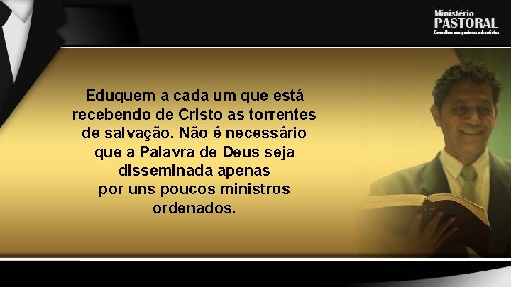 Eduquem a cada um que está recebendo de Cristo as torrentes de salvação. Não