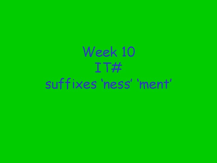 Week 10 IT# suffixes ‘ness’ ‘ment’ 