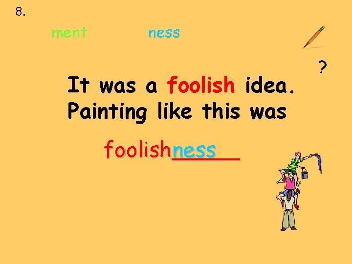 8. ment ness It was a foolish idea. Painting like this was foolish_____ ness