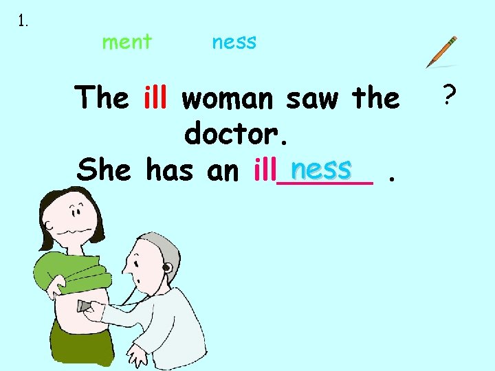 1. ment ness The ill woman saw the doctor. ness. She has an ill_____