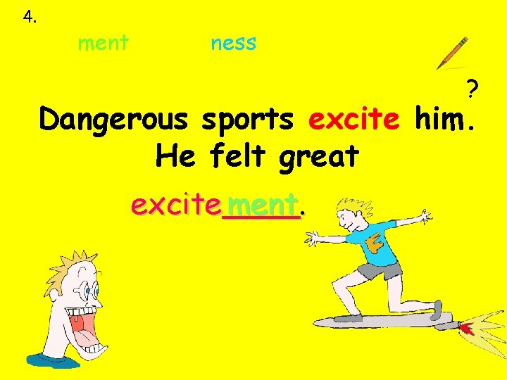 4. ment ness ? Dangerous sports excite him. He felt great excite____ ment. 