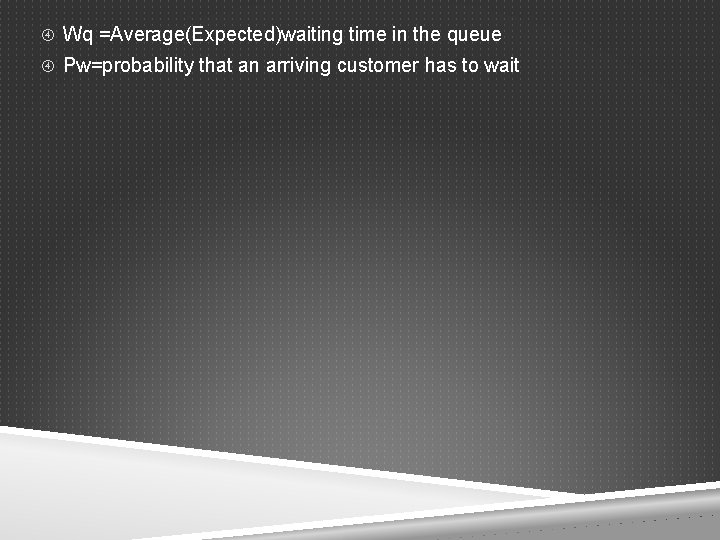  Wq =Average(Expected)waiting time in the queue Pw=probability that an arriving customer has to