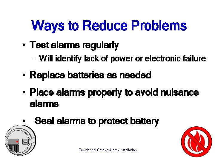 Ways to Reduce Problems • Test alarms regularly – Will identify lack of power