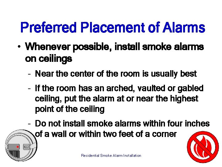 Preferred Placement of Alarms • Whenever possible, install smoke alarms on ceilings – Near