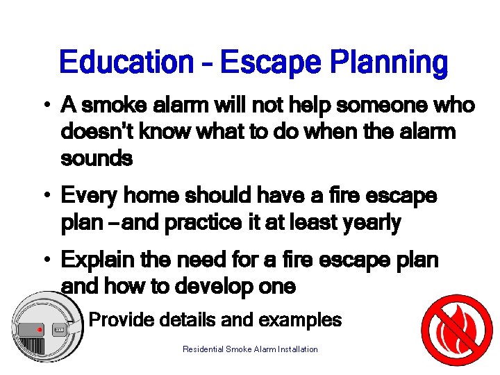Education – Escape Planning • A smoke alarm will not help someone who doesn’t