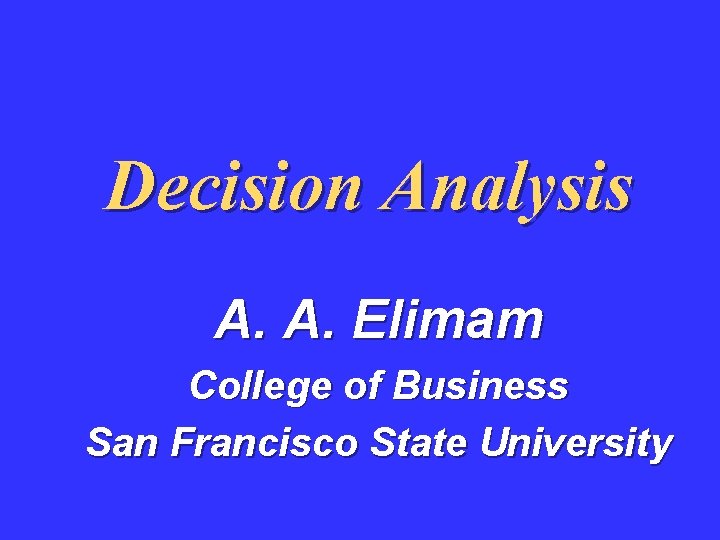 Decision Analysis A. A. Elimam College of Business San Francisco State University 