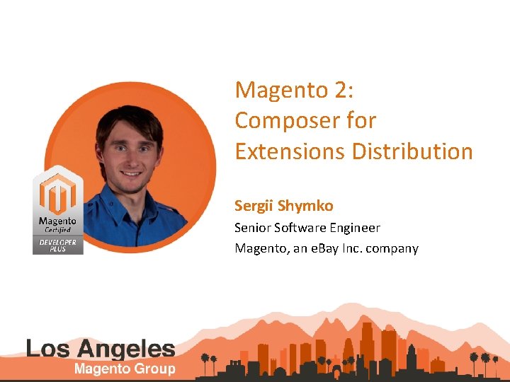 Magento 2: Composer for Extensions Distribution Sergii Shymko Senior Software Engineer Magento, an e.